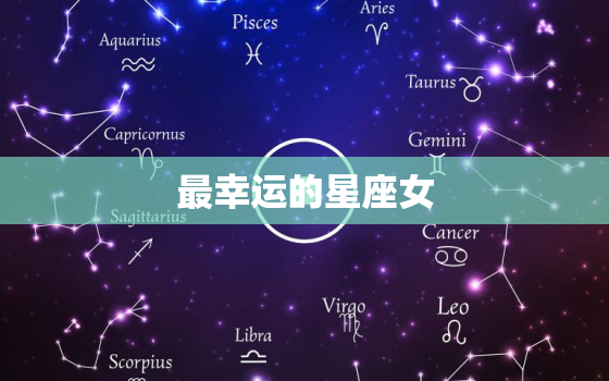 最幸运的星座女，什么星座最幸运