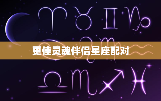 更佳灵魂伴侣星座配对，灵魂伴侣的星座组合