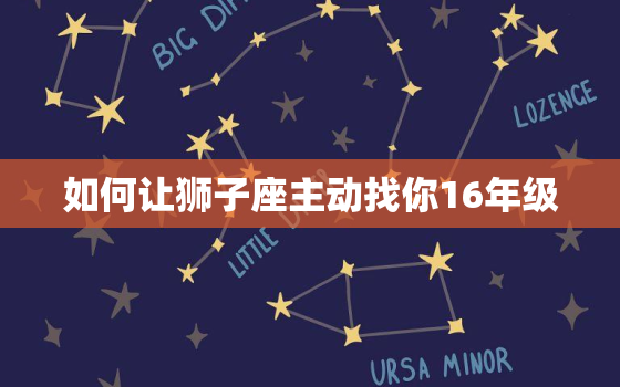 如何让狮子座主动找你16年级，狮子男喜欢上你的征兆