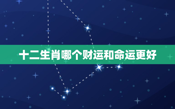 十二生肖哪个财运和命运更好，十二生肖婚姻配对表