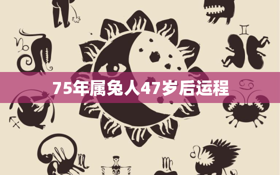 75年属兔人47岁后运程，2022 属兔的重大贵人