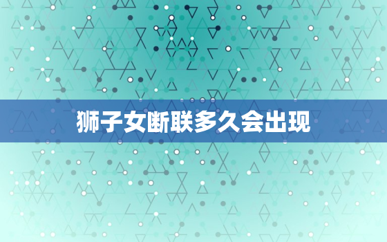 狮子女断联多久会出现，狮子座女朋友分手前兆