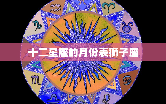 十二星座的月份表狮子座，12星座性格特点