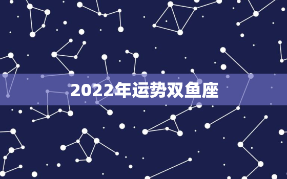 2022年运势双鱼座， 2022 年运势