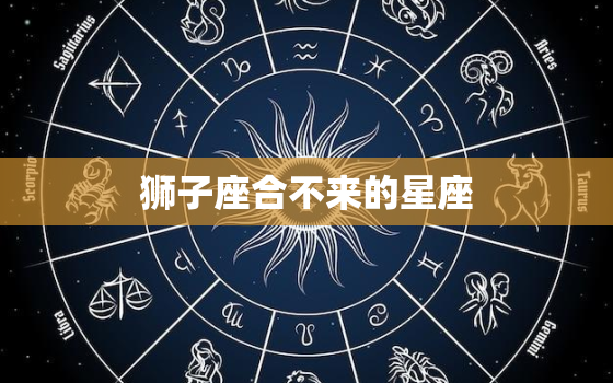 狮子座合不来的星座，最适合狮子座的星座