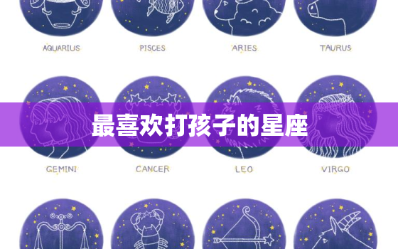 最喜欢打孩子的星座，孩子不听话如何惩罚