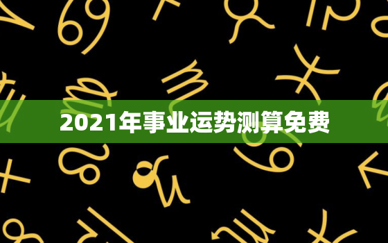 2021年事业运势测算免费 测2021年你会在哪方面收获成功