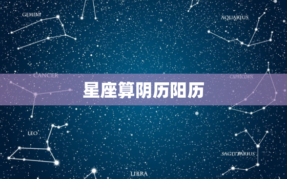 星座算阴历阳历，阴历阳历怎么分