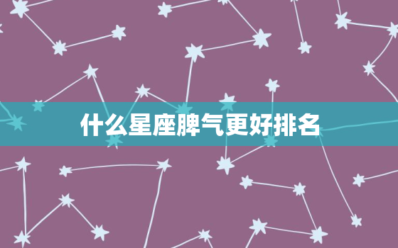 什么星座脾气更好排名，脾气更好的三大星座