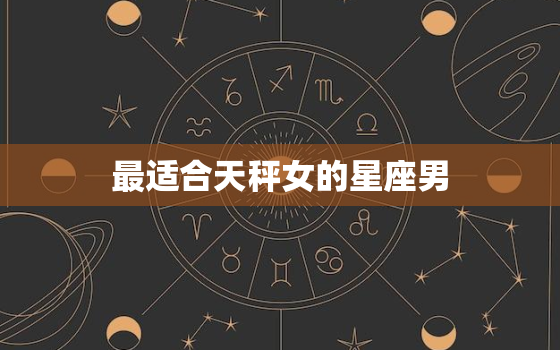 最适合天秤女的星座男，天秤座和什么星座最配