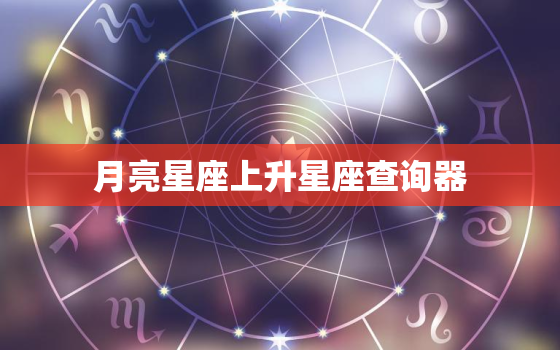 月亮星座上升星座查询器，上升星座查询测算