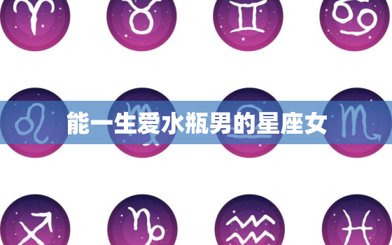 能一生爱水瓶男的星座女，水瓶男老婆星座统计