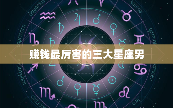 赚钱最厉害的三大星座男，赚钱最厉害的星座