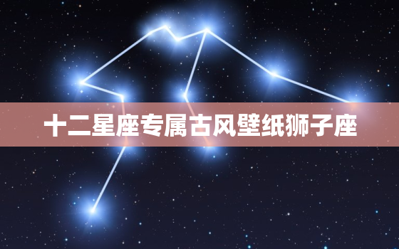 十二星座专属古风壁纸狮子座，十二星座头像