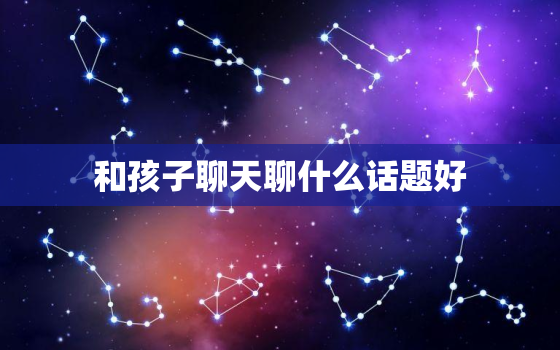 和孩子聊天聊什么话题好，家长跟孩子谈心该聊些什么内容？为什么双方都感觉