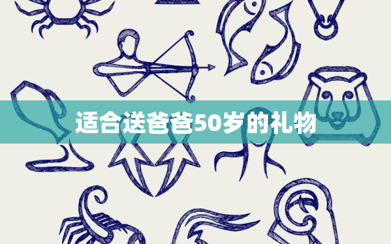 适合送爸爸50岁的礼物，老爸过50送什么礼物好，送50岁爸爸的实用礼物