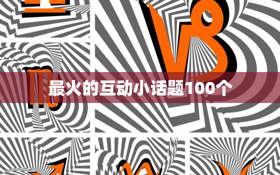 最火的互动小话题100个，跪求男女朋友聊天话题100个（话题例子）。