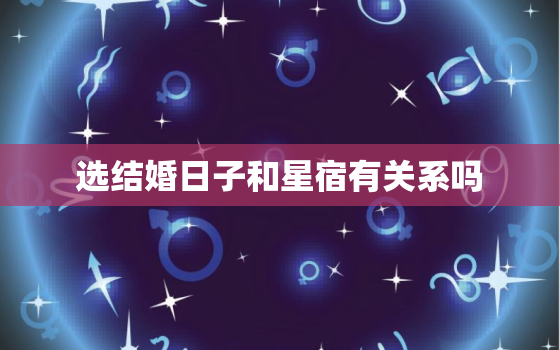 选结婚日子和星宿有关系吗，结婚日子要看28星宿吗