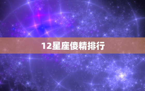 12星座傻精排行，外傻内精的人最聪明的星座