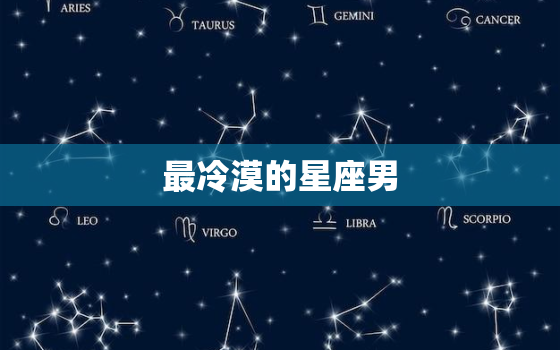 最冷漠的星座男，成熟后最冷血的星座