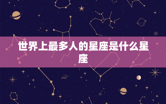 世界上最多人的星座是什么星座，中国什么星座的人最少