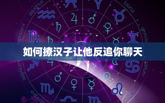 如何撩汉子让他反追你聊天，怎样才能让男人爱上你？