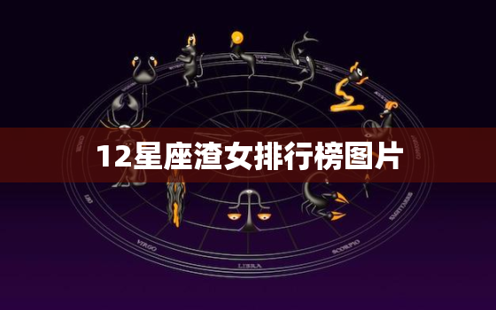 12星座渣女排行榜图片，哪个星座最渣女排名