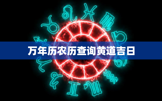 万年历农历查询黄道吉日，最准确的老黄历看日子2022 年