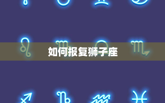 如何报复狮子座，报复狮子男更好办法