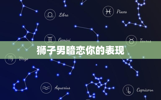 狮子男暗恋你的表现，狮子男点赞代表暗恋吗