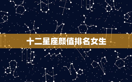 十二星座颜值排名女生，十二星座真正颜值排名女生