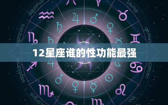 12星座谁的性功能最强，十二星座谁的性功能强大