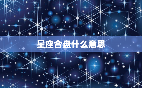 星座合盘什么意思，算命的合盘是什么意思