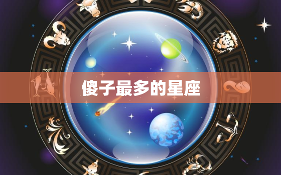 傻子最多的星座，十二星座谁最聪明排名