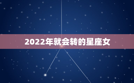 2022年就会转的星座女，2022年最幸福的星座女