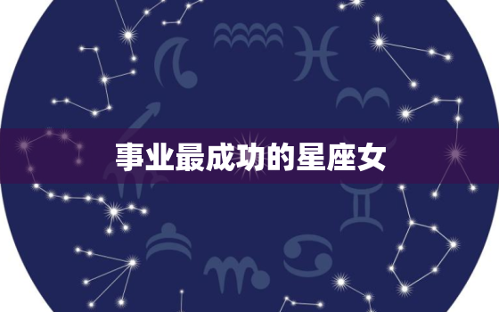 事业最成功的星座女，被丈夫宠一辈子的星座女