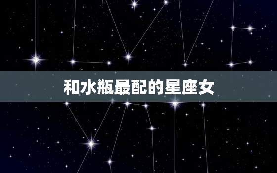 和水瓶最配的星座女，与水瓶女最配的星座男