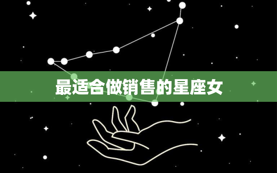 最适合做销售的星座女，哪些星座是销售冠军