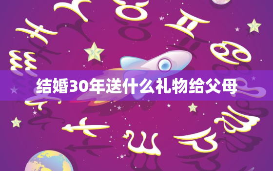 结婚30年送什么礼物给父母，父母过30年结婚纪念日送什么好