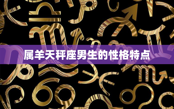 属羊天秤座男生的性格特点，属羊天秤座2022 年运势详解