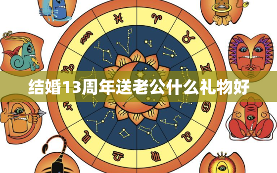 结婚13周年送老公什么礼物好，朋友结婚送什么礼物好？