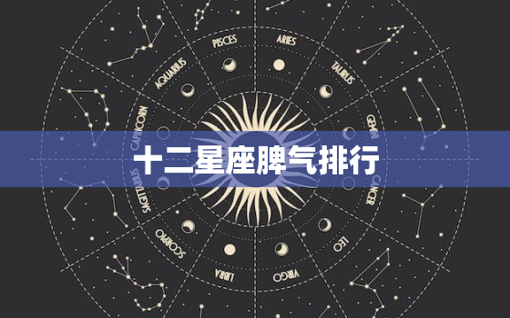 十二星座脾气排行，12星座几岁死