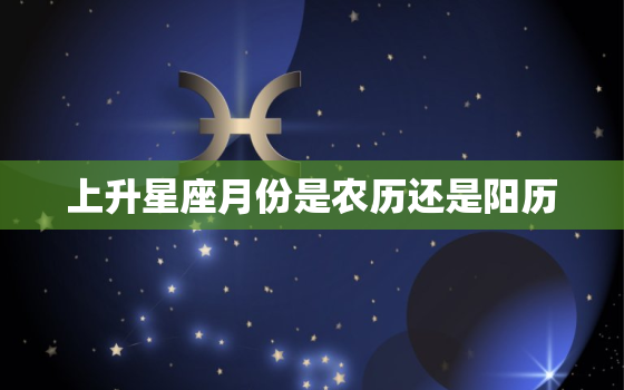 上升星座月份是农历还是阳历，怎样查自己星座十二宫