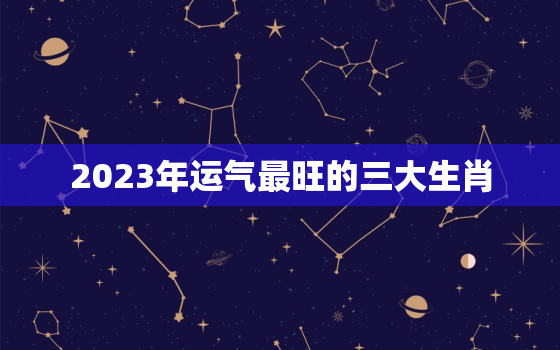 2023年运气最旺的三大生肖，2022 年十二生肖运气