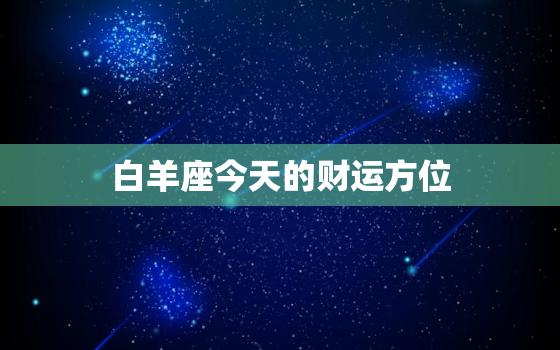 白羊座今天的财运方位，白羊座2022 年桃花运