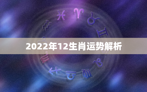 2022年12生肖运势解析，2022年运势12生肖运势详解