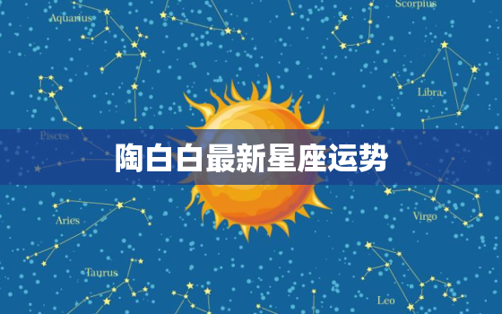 陶白白最新星座运势，陶白白白羊座十月运势