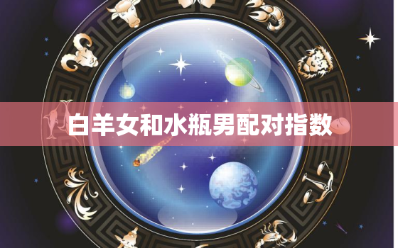 白羊女和水瓶男配对指数，白羊女吃定哪些星座男