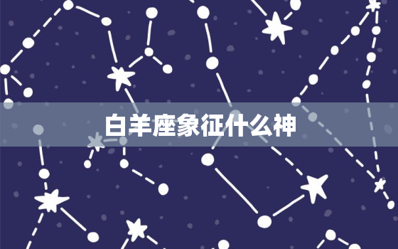 白羊座象征什么神，12星座守护神