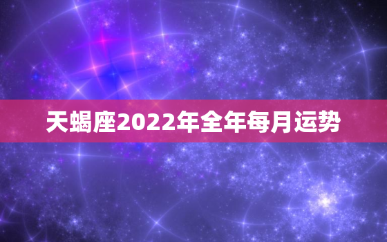 天蝎座2022年全年每月运势，2022年天蝎座